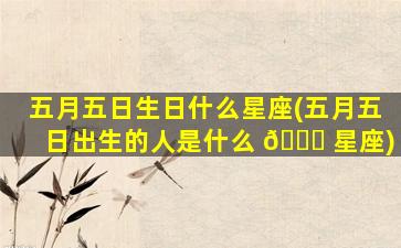 五月五日生日什么星座(五月五日出生的人是什么 🐅 星座)